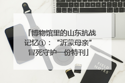 博物馆里的山东抗战记忆①：“沂蒙母亲”冒死守护一份特刊