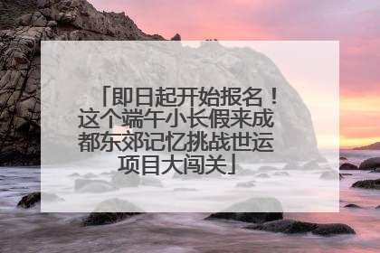 即日起开始报名！这个端午小长假来成都东郊记忆挑战世运项目大闯关