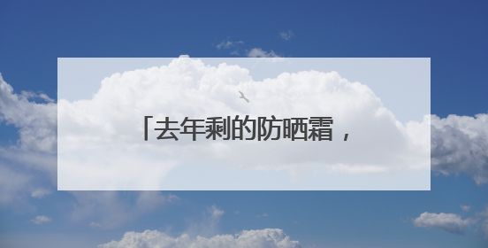 去年剩的防晒霜，今年还能用吗？
