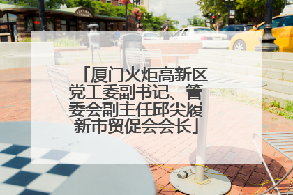 厦门火炬高新区党工委副书记、管委会副主任邱尖履新市贸促会会长