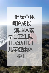 健康查体 呵护成长｜滨城区秦皇台卫生院开展幼儿园儿童健康体检