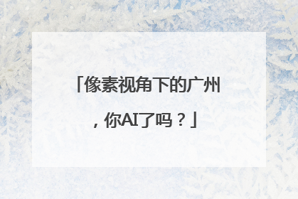 像素视角下的广州，你AI了吗？