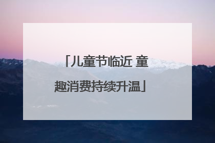 儿童节临近 童趣消费持续升温