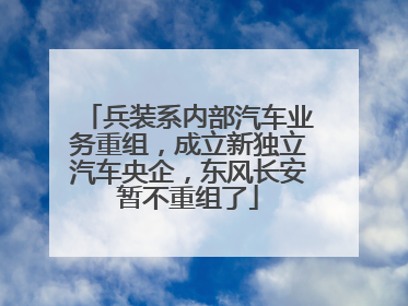 兵装系内部汽车业务重组，成立新独立汽车央企，东风长安暂不重组了