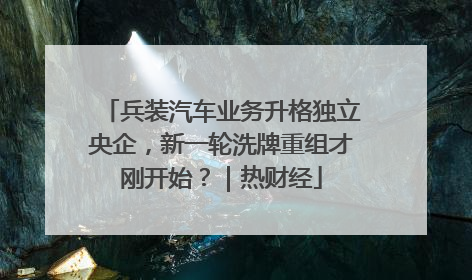 兵装汽车业务升格独立央企，新一轮洗牌重组才刚开始？｜热财经