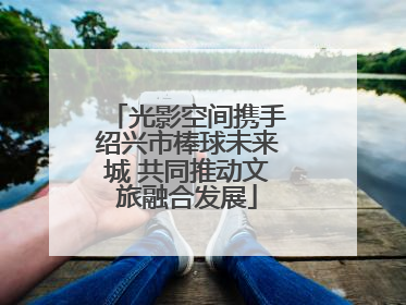 光影空间携手绍兴市棒球未来城 共同推动文旅融合发展