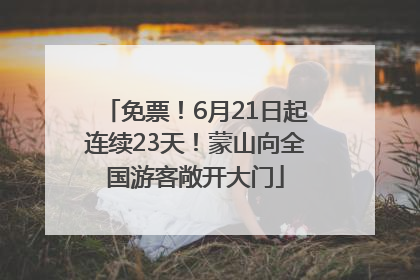 免票！6月21日起连续23天！蒙山向全国游客敞开大门