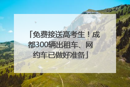 免费接送高考生！成都300辆出租车、网约车已做好准备
