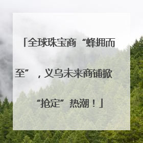 全球珠宝商“蜂拥而至”，义乌未来商铺掀“抢定”热潮！