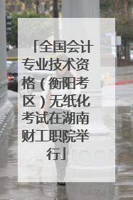 全国会计专业技术资格（衡阳考区）无纸化考试在湖南财工职院举行