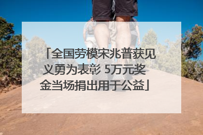 全国劳模宋兆普获见义勇为表彰 5万元奖金当场捐出用于公益