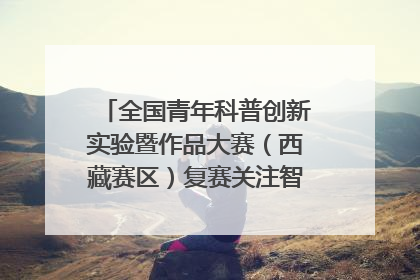 全国青年科普创新实验暨作品大赛（西藏赛区）复赛关注智慧环保等主题
