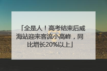全是人！高考结束后威海站迎来客流小高峰，同比增长20%以上