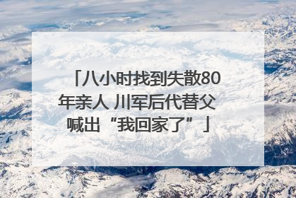 八小时找到失散80年亲人 川军后代替父喊出“我回家了”