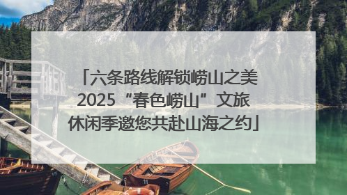 六条路线解锁崂山之美 2025“春色崂山”文旅休闲季邀您共赴山海之约