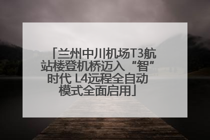 兰州中川机场T3航站楼登机桥迈入“智”时代 L4远程全自动模式全面启用