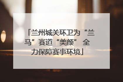 兰州城关环卫为“兰马”赛道“美颜” 全力保障赛事环境