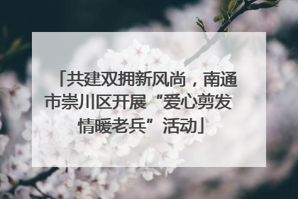共建双拥新风尚，南通市崇川区开展“爱心剪发 情暖老兵”活动