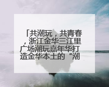 共潮玩，共青春，浙江金华三江里广场潮玩嘉年华打造金华本土的“潮玩”IP