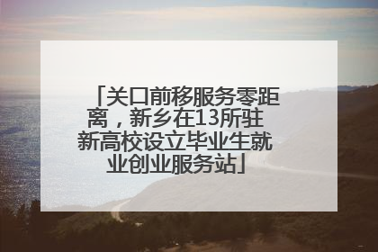 关口前移服务零距离，新乡在13所驻新高校设立毕业生就业创业服务站