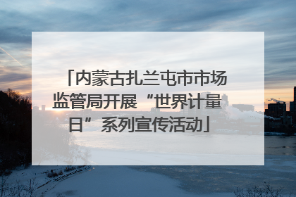 内蒙古扎兰屯市市场监管局开展“世界计量日”系列宣传活动