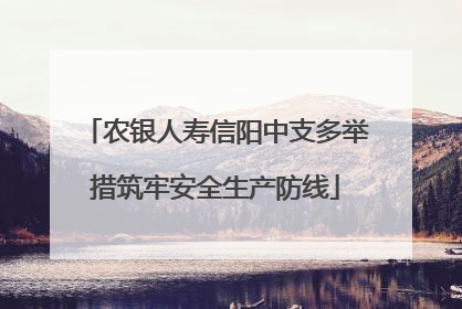 农银人寿信阳中支多举措筑牢安全生产防线