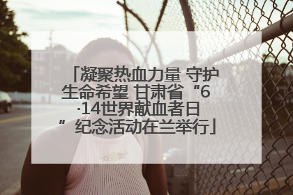 凝聚热血力量 守护生命希望 甘肃省“6 ·14世界献血者日”纪念活动在兰举行