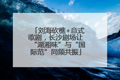 刘海砍樵+意式歌剧，长沙剧场让“湖湘味”与“国际范”同频共振