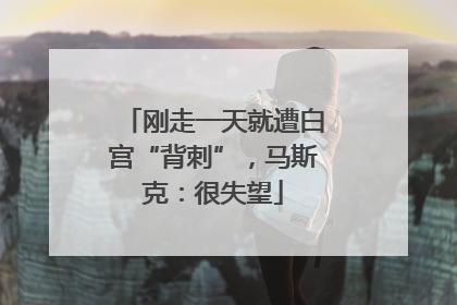 刚走一天就遭白宫“背刺”，马斯克：很失望