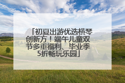 初夏出游优选横琴创新方！端午儿童双节多重福利、毕业季5折畅玩乐园