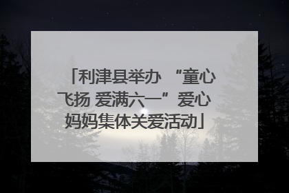 利津县举办 “童心飞扬 爱满六一”爱心妈妈集体关爱活动