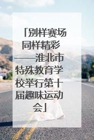 别样赛场 同样精彩——淮北市特殊教育学校举行第十届趣味运动会