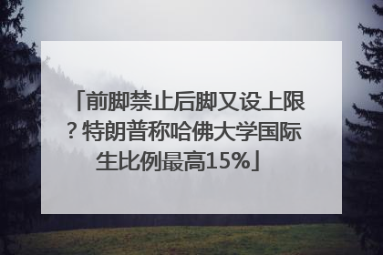 前脚禁止后脚又设上限?特朗普称哈佛大学国际生比例最高15%