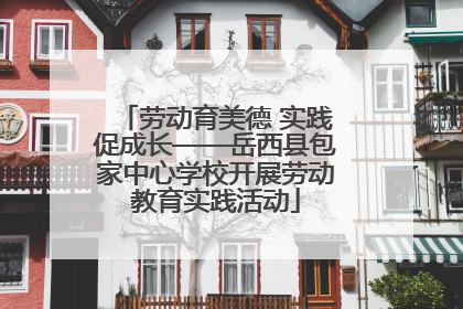 劳动育美德 实践促成长——岳西县包家中心学校开展劳动教育实践活动