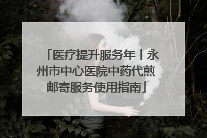 医疗提升服务年丨永州市中心医院中药代煎邮寄服务使用指南