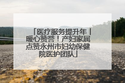 医疗服务提升年丨暖心赞誉！产妇家属点赞永州市妇幼保健院医护团队