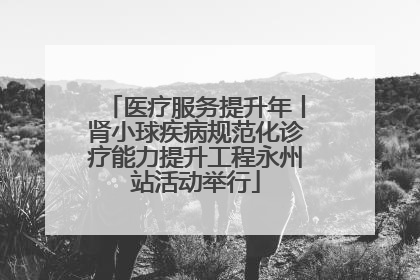 医疗服务提升年丨肾小球疾病规范化诊疗能力提升工程永州站活动举行