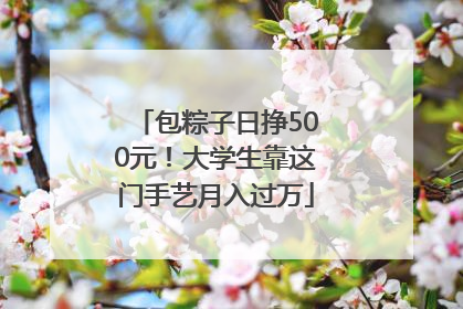 包粽子日挣500元！大学生靠这门手艺月入过万