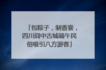 包粽子，制香囊，四川阆中古城端午民俗吸引八方游客