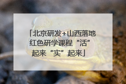 北京研发+山西落地 红色研学课程“活”起来“实”起来