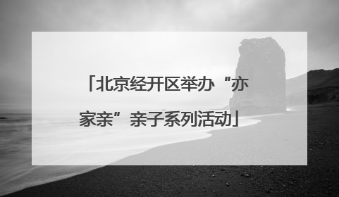 北京经开区举办“亦家亲”亲子系列活动