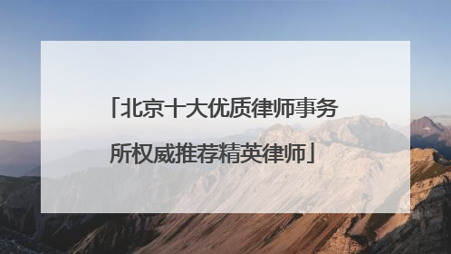 北京十大优质律师事务所权威推荐精英律师