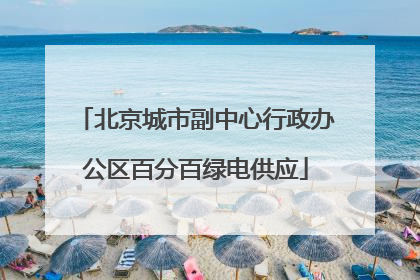 北京城市副中心行政办公区百分百绿电供应