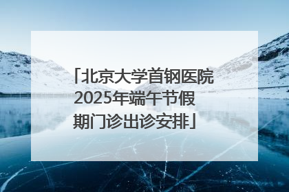 北京大学首钢医院2025年端午节假期门诊出诊安排