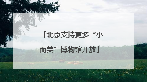北京支持更多“小而美”博物馆开放