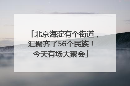 北京海淀有个街道，汇聚齐了56个民族！今天有场大聚会