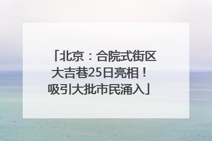 北京：合院式街区大吉巷25日亮相！吸引大批市民涌入
