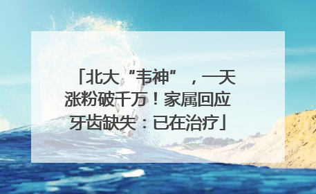 北大“韦神”，一天涨粉破千万！家属回应牙齿缺失：已在治疗