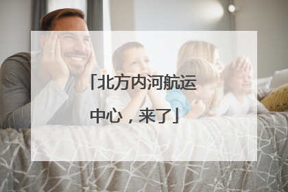 北方内河航运中心，来了