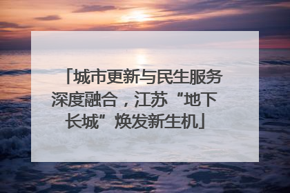 城市更新与民生服务深度融合，江苏“地下长城”焕发新生机